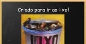 Criado para ir ao lixo!