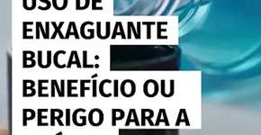 Uso de enxaguante bucal; benefício ou perigo para a saúde?